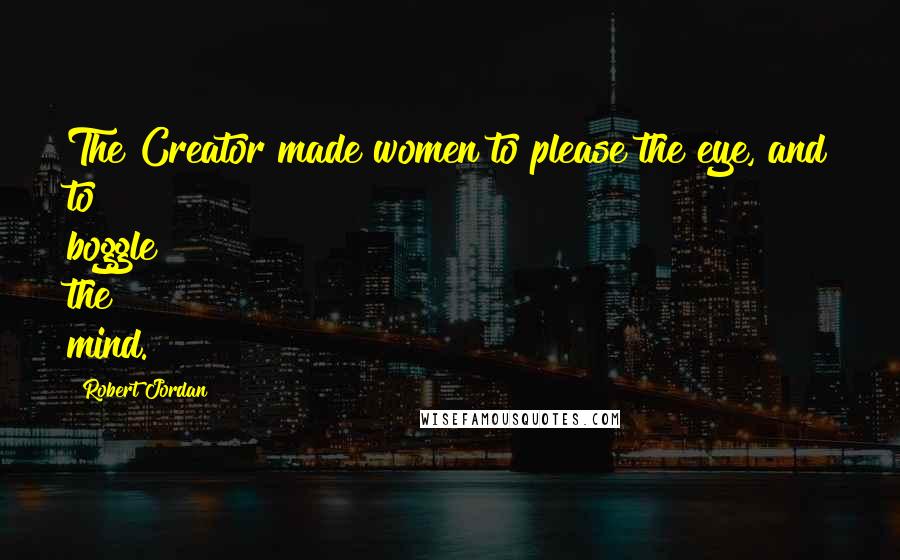 Robert Jordan Quotes: The Creator made women to please the eye, and to boggle the mind.
