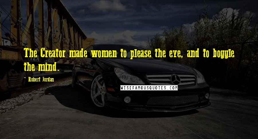 Robert Jordan Quotes: The Creator made women to please the eye, and to boggle the mind.