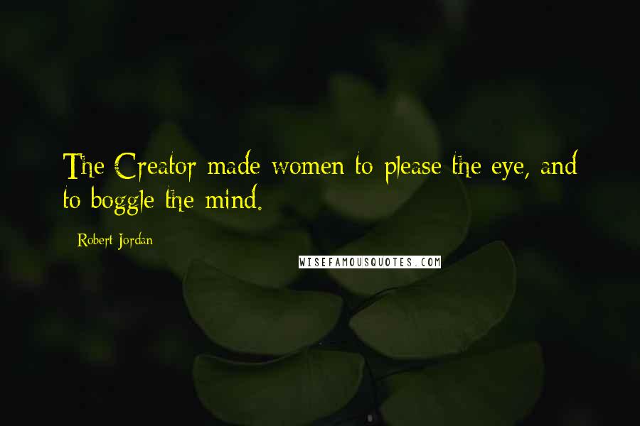 Robert Jordan Quotes: The Creator made women to please the eye, and to boggle the mind.