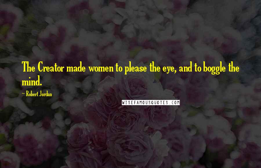 Robert Jordan Quotes: The Creator made women to please the eye, and to boggle the mind.