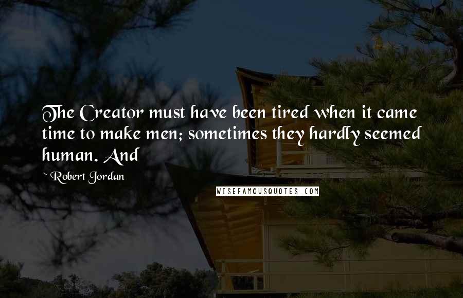 Robert Jordan Quotes: The Creator must have been tired when it came time to make men; sometimes they hardly seemed human. And