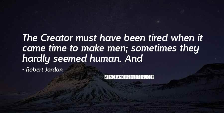 Robert Jordan Quotes: The Creator must have been tired when it came time to make men; sometimes they hardly seemed human. And