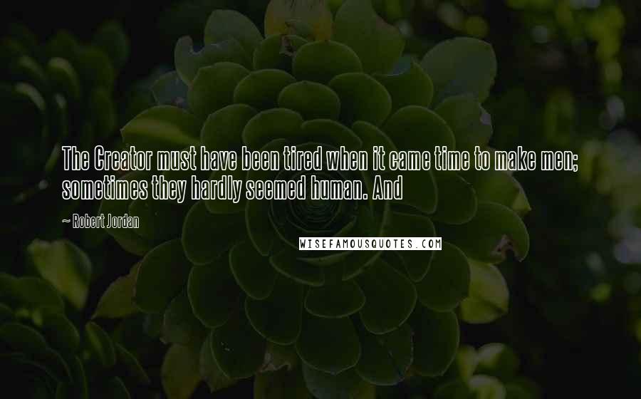 Robert Jordan Quotes: The Creator must have been tired when it came time to make men; sometimes they hardly seemed human. And