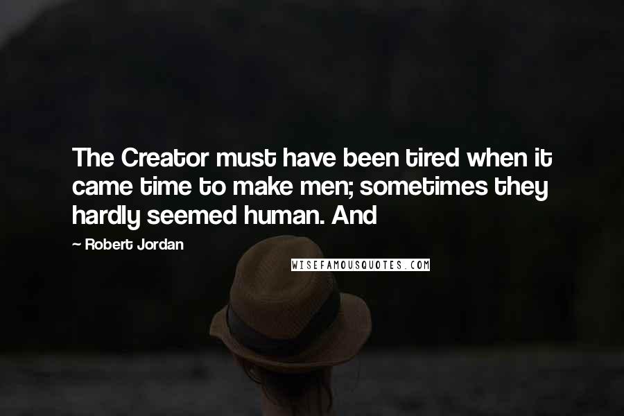 Robert Jordan Quotes: The Creator must have been tired when it came time to make men; sometimes they hardly seemed human. And