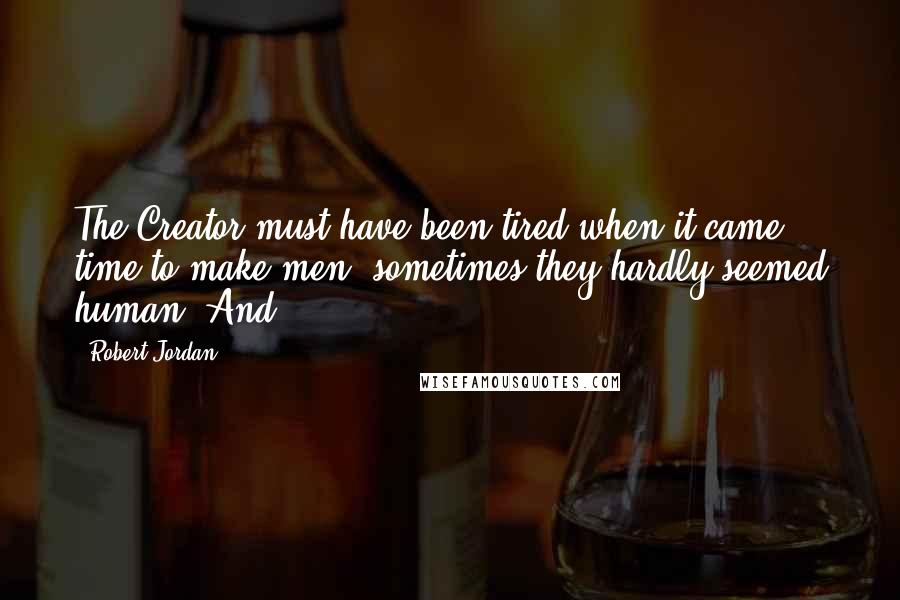 Robert Jordan Quotes: The Creator must have been tired when it came time to make men; sometimes they hardly seemed human. And