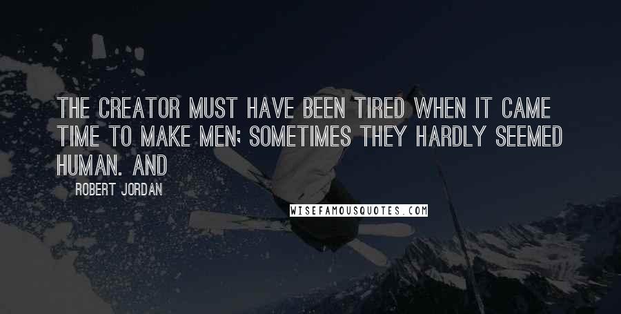 Robert Jordan Quotes: The Creator must have been tired when it came time to make men; sometimes they hardly seemed human. And