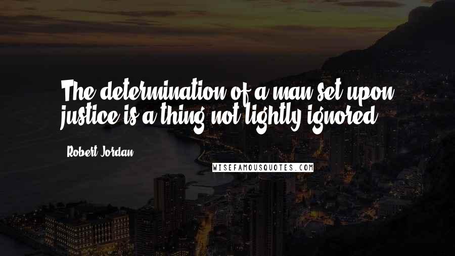 Robert Jordan Quotes: The determination of a man set upon justice is a thing not lightly ignored.