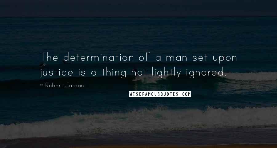 Robert Jordan Quotes: The determination of a man set upon justice is a thing not lightly ignored.
