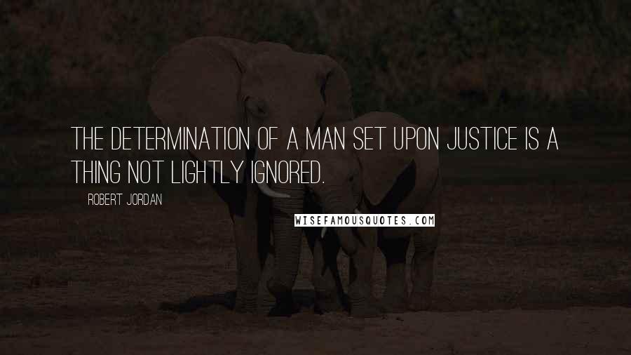 Robert Jordan Quotes: The determination of a man set upon justice is a thing not lightly ignored.