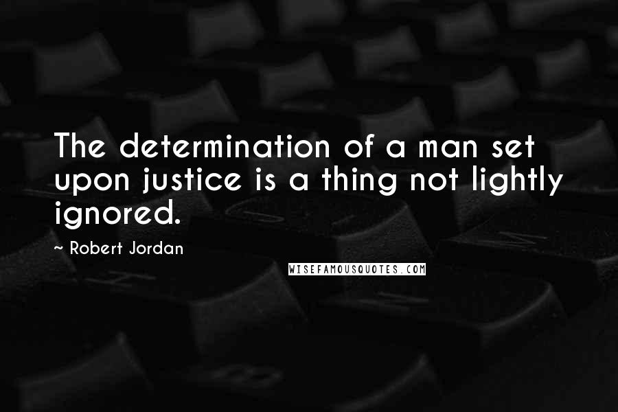 Robert Jordan Quotes: The determination of a man set upon justice is a thing not lightly ignored.