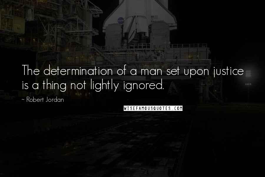 Robert Jordan Quotes: The determination of a man set upon justice is a thing not lightly ignored.