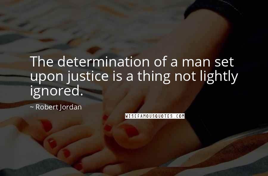 Robert Jordan Quotes: The determination of a man set upon justice is a thing not lightly ignored.