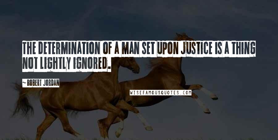 Robert Jordan Quotes: The determination of a man set upon justice is a thing not lightly ignored.