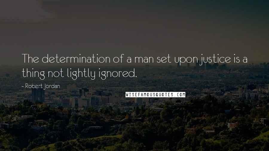 Robert Jordan Quotes: The determination of a man set upon justice is a thing not lightly ignored.