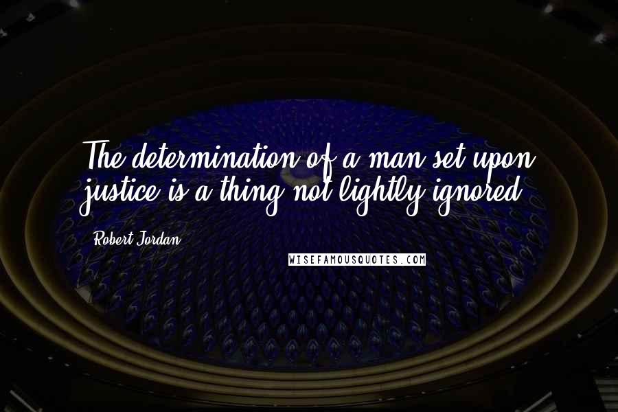 Robert Jordan Quotes: The determination of a man set upon justice is a thing not lightly ignored.