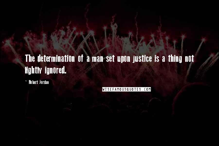 Robert Jordan Quotes: The determination of a man set upon justice is a thing not lightly ignored.