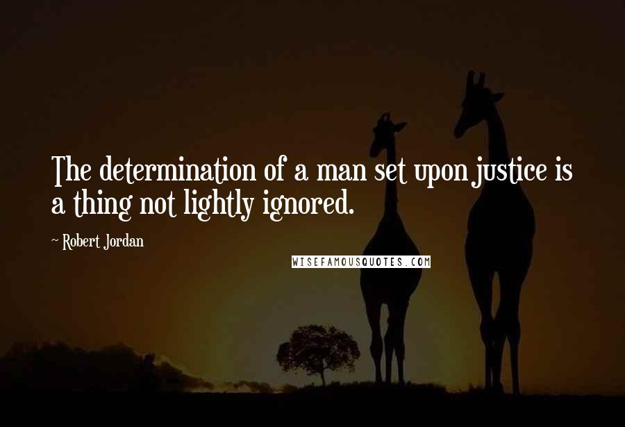 Robert Jordan Quotes: The determination of a man set upon justice is a thing not lightly ignored.