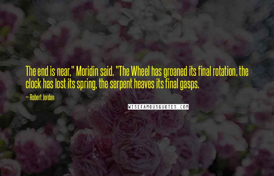 Robert Jordan Quotes: The end is near," Moridin said. "The Wheel has groaned its final rotation, the clock has lost its spring, the serpent heaves its final gasps.