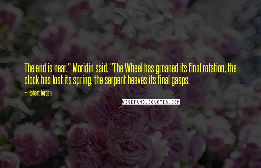 Robert Jordan Quotes: The end is near," Moridin said. "The Wheel has groaned its final rotation, the clock has lost its spring, the serpent heaves its final gasps.