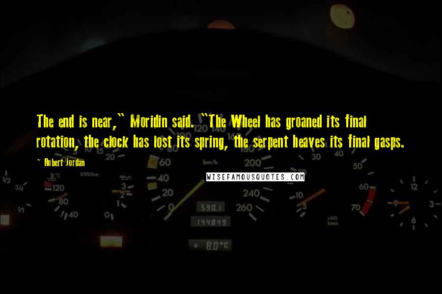 Robert Jordan Quotes: The end is near," Moridin said. "The Wheel has groaned its final rotation, the clock has lost its spring, the serpent heaves its final gasps.