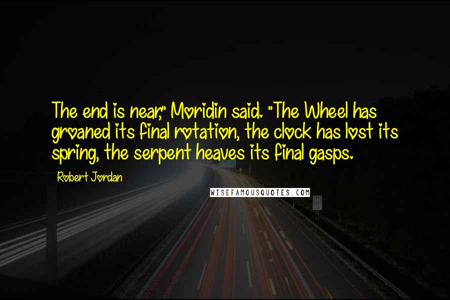 Robert Jordan Quotes: The end is near," Moridin said. "The Wheel has groaned its final rotation, the clock has lost its spring, the serpent heaves its final gasps.