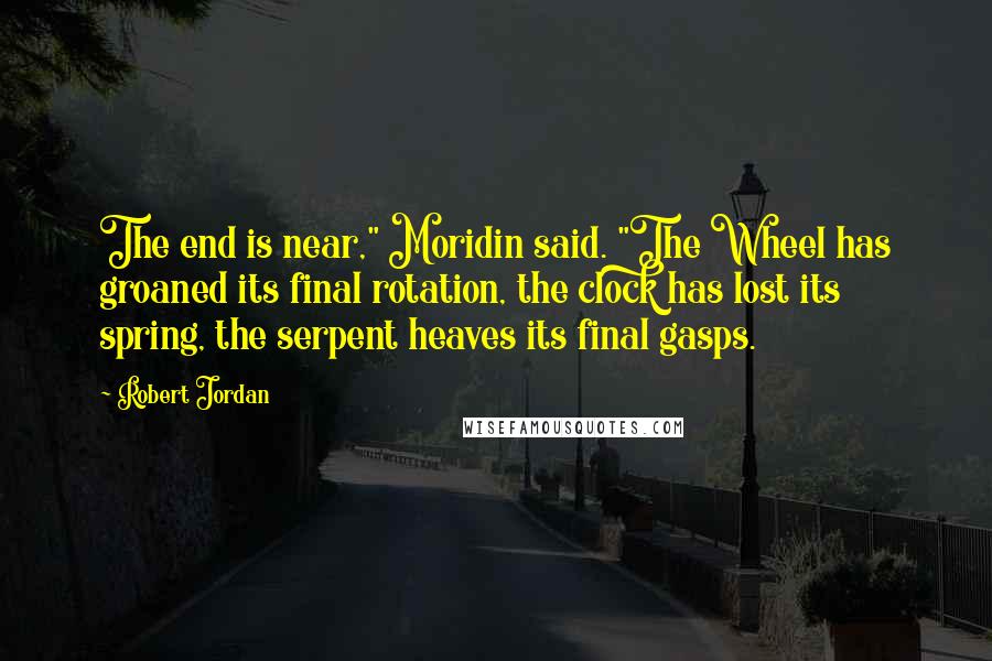 Robert Jordan Quotes: The end is near," Moridin said. "The Wheel has groaned its final rotation, the clock has lost its spring, the serpent heaves its final gasps.