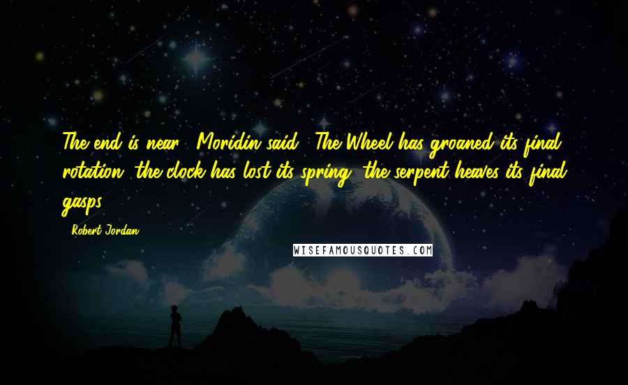 Robert Jordan Quotes: The end is near," Moridin said. "The Wheel has groaned its final rotation, the clock has lost its spring, the serpent heaves its final gasps.