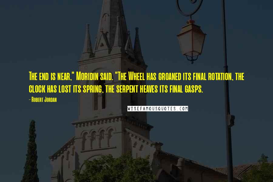 Robert Jordan Quotes: The end is near," Moridin said. "The Wheel has groaned its final rotation, the clock has lost its spring, the serpent heaves its final gasps.