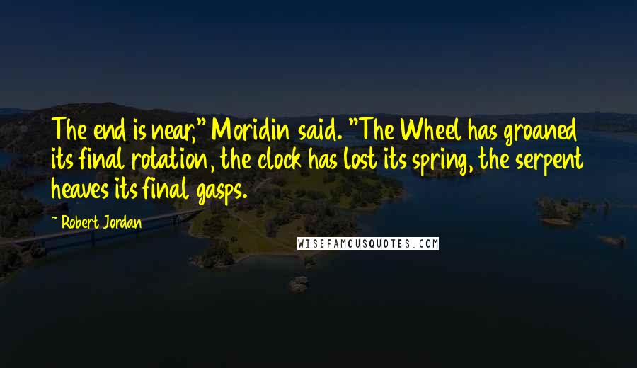 Robert Jordan Quotes: The end is near," Moridin said. "The Wheel has groaned its final rotation, the clock has lost its spring, the serpent heaves its final gasps.