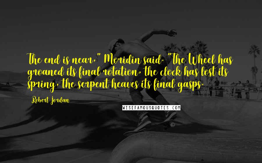 Robert Jordan Quotes: The end is near," Moridin said. "The Wheel has groaned its final rotation, the clock has lost its spring, the serpent heaves its final gasps.