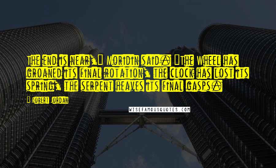Robert Jordan Quotes: The end is near," Moridin said. "The Wheel has groaned its final rotation, the clock has lost its spring, the serpent heaves its final gasps.