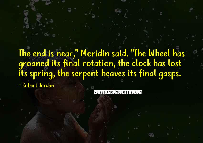 Robert Jordan Quotes: The end is near," Moridin said. "The Wheel has groaned its final rotation, the clock has lost its spring, the serpent heaves its final gasps.