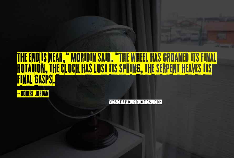 Robert Jordan Quotes: The end is near," Moridin said. "The Wheel has groaned its final rotation, the clock has lost its spring, the serpent heaves its final gasps.