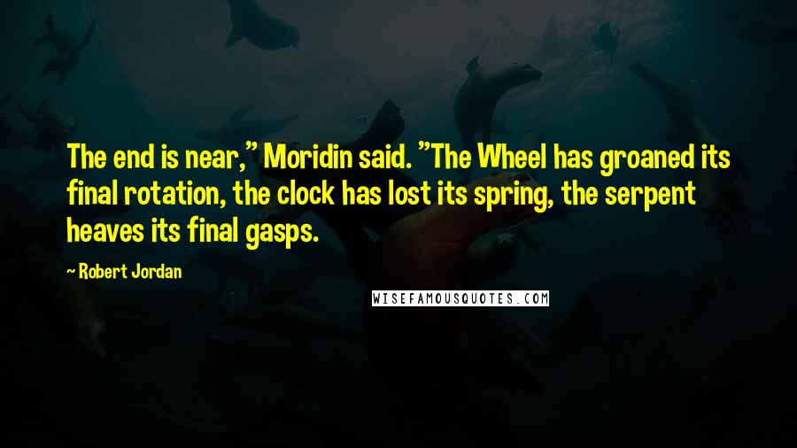 Robert Jordan Quotes: The end is near," Moridin said. "The Wheel has groaned its final rotation, the clock has lost its spring, the serpent heaves its final gasps.