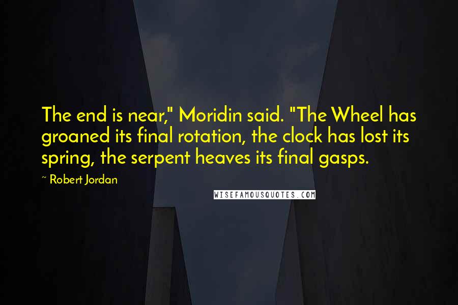 Robert Jordan Quotes: The end is near," Moridin said. "The Wheel has groaned its final rotation, the clock has lost its spring, the serpent heaves its final gasps.