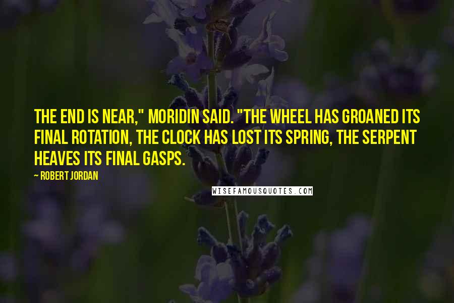 Robert Jordan Quotes: The end is near," Moridin said. "The Wheel has groaned its final rotation, the clock has lost its spring, the serpent heaves its final gasps.