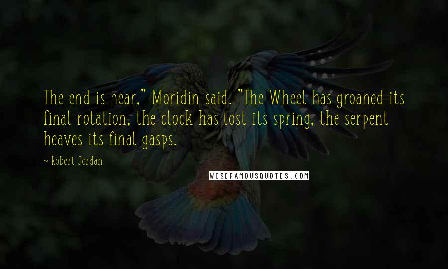 Robert Jordan Quotes: The end is near," Moridin said. "The Wheel has groaned its final rotation, the clock has lost its spring, the serpent heaves its final gasps.