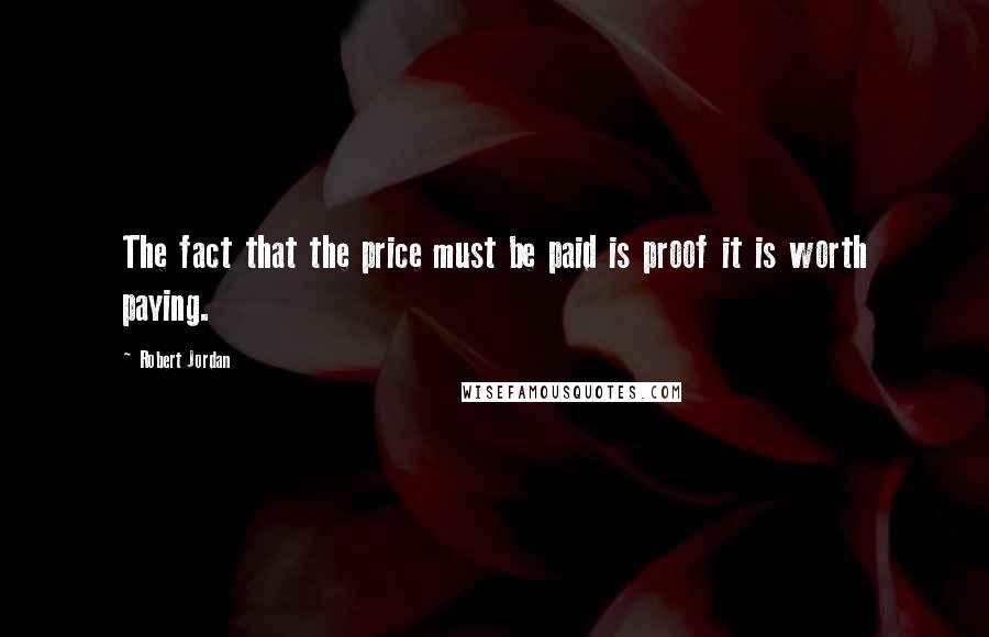 Robert Jordan Quotes: The fact that the price must be paid is proof it is worth paying.