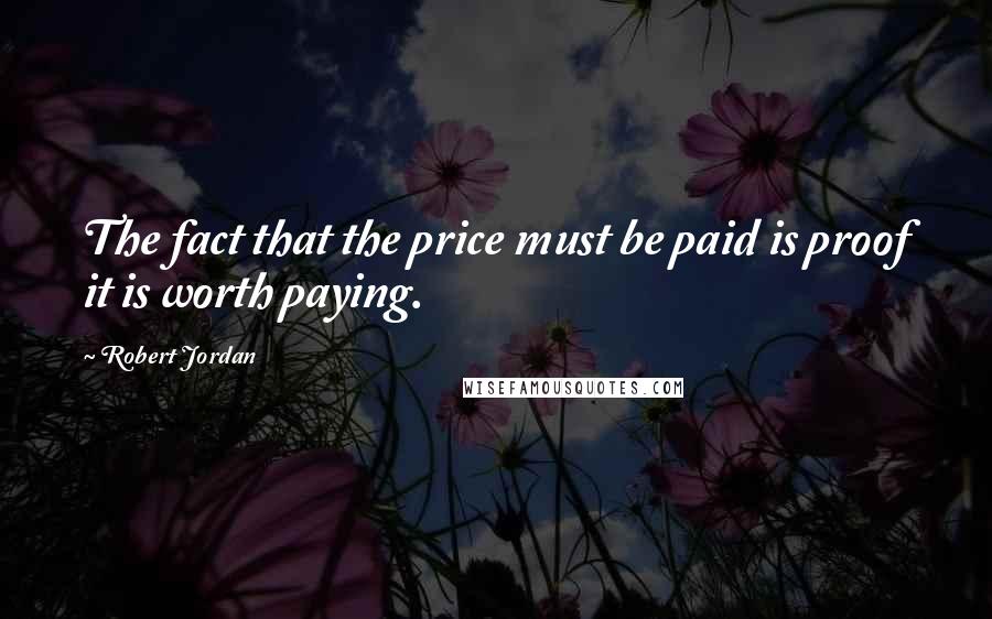 Robert Jordan Quotes: The fact that the price must be paid is proof it is worth paying.