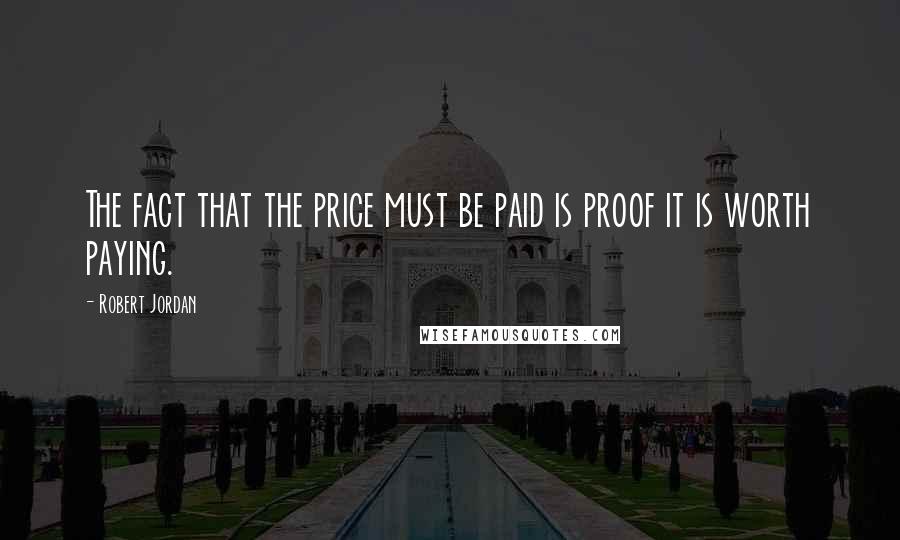 Robert Jordan Quotes: The fact that the price must be paid is proof it is worth paying.