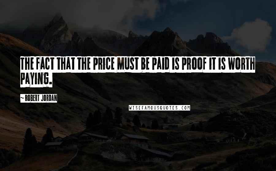 Robert Jordan Quotes: The fact that the price must be paid is proof it is worth paying.