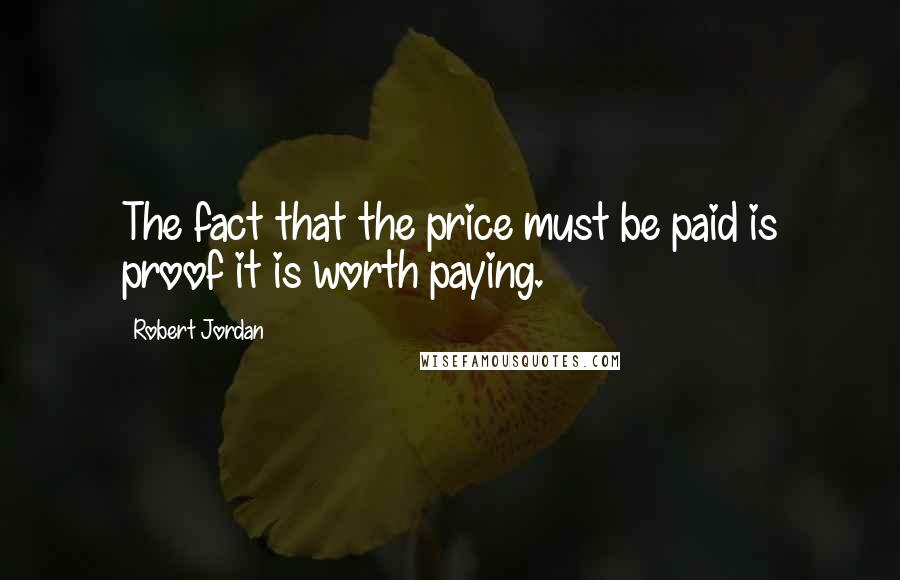 Robert Jordan Quotes: The fact that the price must be paid is proof it is worth paying.