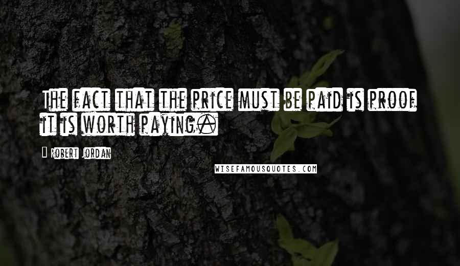 Robert Jordan Quotes: The fact that the price must be paid is proof it is worth paying.