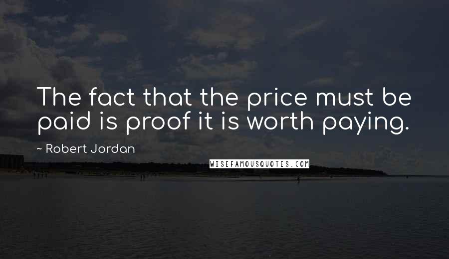 Robert Jordan Quotes: The fact that the price must be paid is proof it is worth paying.