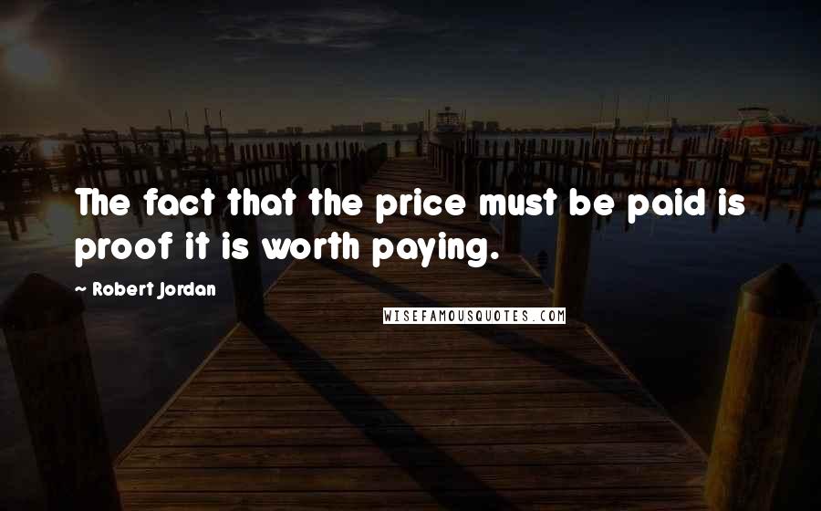 Robert Jordan Quotes: The fact that the price must be paid is proof it is worth paying.