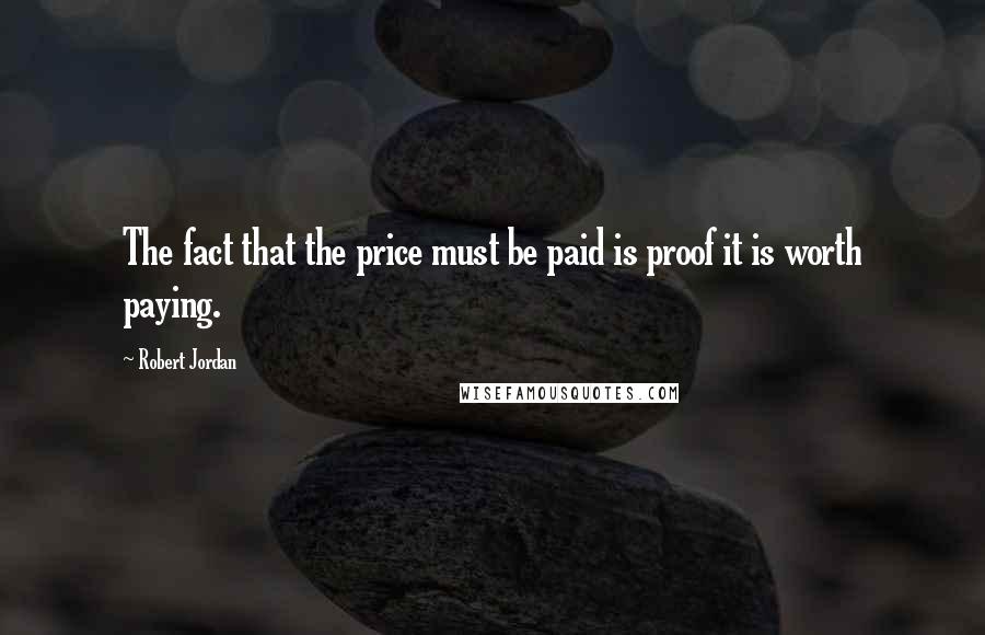 Robert Jordan Quotes: The fact that the price must be paid is proof it is worth paying.