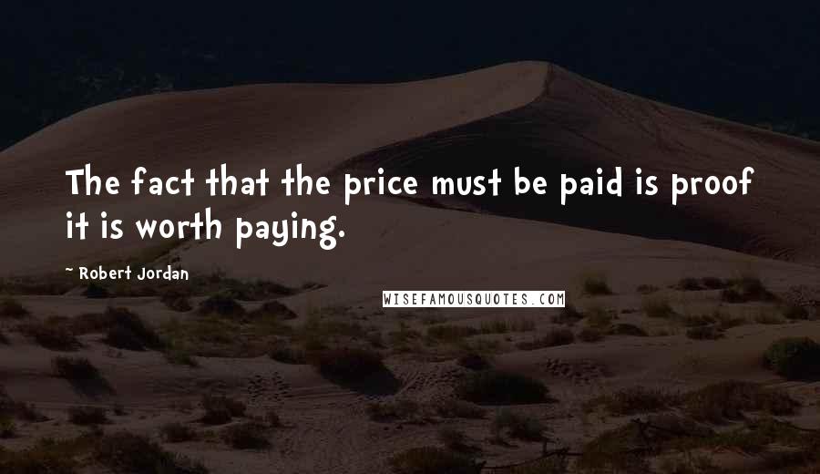 Robert Jordan Quotes: The fact that the price must be paid is proof it is worth paying.