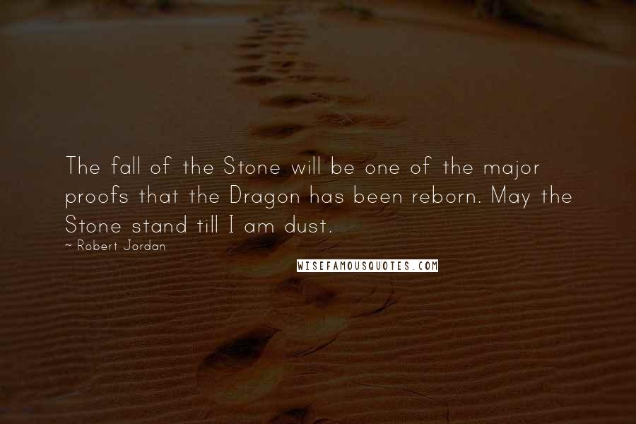 Robert Jordan Quotes: The fall of the Stone will be one of the major proofs that the Dragon has been reborn. May the Stone stand till I am dust.