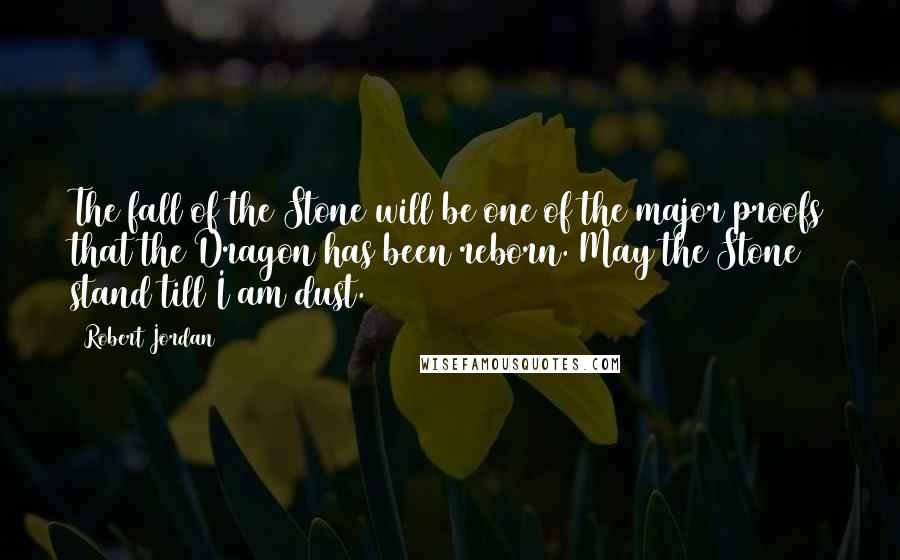 Robert Jordan Quotes: The fall of the Stone will be one of the major proofs that the Dragon has been reborn. May the Stone stand till I am dust.