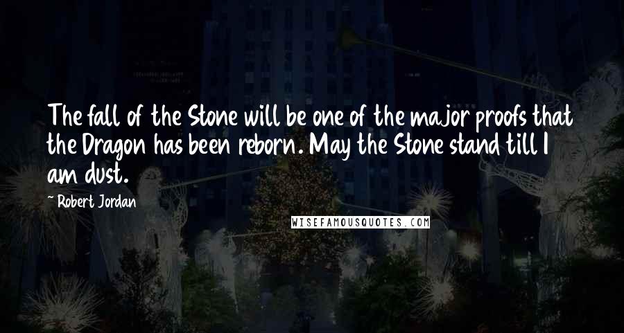 Robert Jordan Quotes: The fall of the Stone will be one of the major proofs that the Dragon has been reborn. May the Stone stand till I am dust.